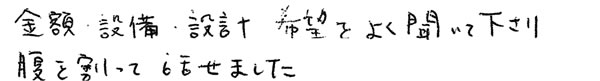 金額・設備・設計　希望をよく聞いて下さいり、腹を割って話せました